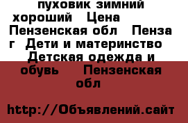 пуховик зимний хороший › Цена ­ 6 000 - Пензенская обл., Пенза г. Дети и материнство » Детская одежда и обувь   . Пензенская обл.